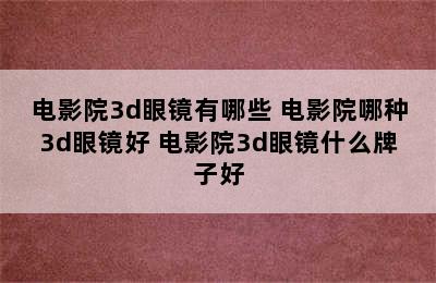 电影院3d眼镜有哪些 电影院哪种3d眼镜好 电影院3d眼镜什么牌子好